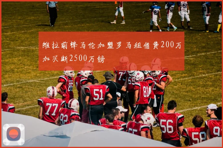 维拉前锋马伦加盟罗马租借费200万加买断2500万镑