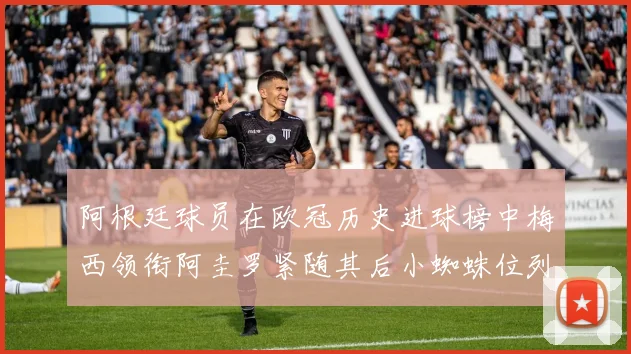 阿根廷球员在欧冠历史进球榜中梅西领衔阿圭罗紧随其后小蜘蛛位列第七