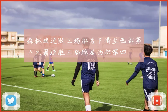 森林狼连败三场排名下滑至西部第六火箭连胜三场稳居西部第四