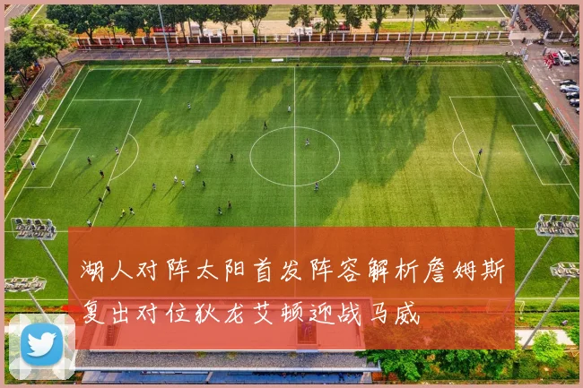 湖人对阵太阳首发阵容解析詹姆斯复出对位狄龙艾顿迎战马威