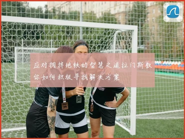 应对拥挤地铁的智慧之道拉门斯教你如何积极寻找解决方案
