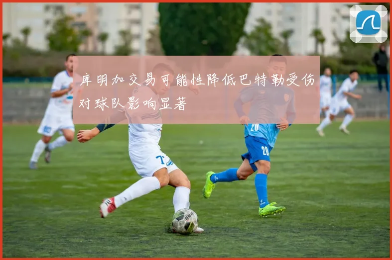 库明加交易可能性降低巴特勒受伤对球队影响显著