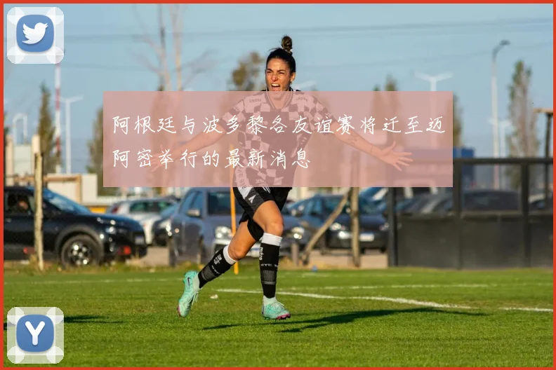 阿根廷与波多黎各友谊赛将迁至迈阿密举行的最新消息