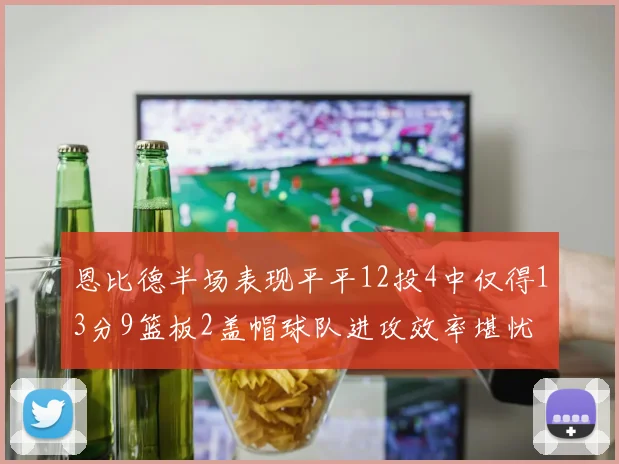 恩比德半场表现平平12投4中仅得13分9篮板2盖帽球队进攻效率堪忧