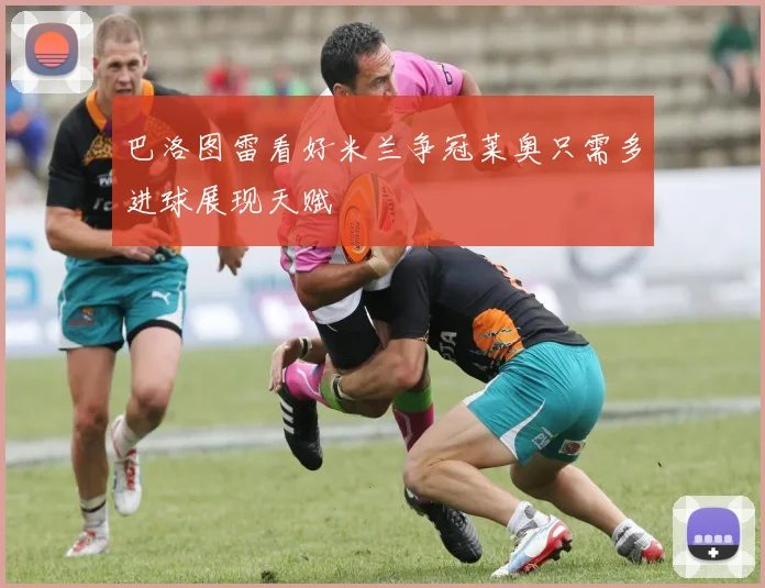 巴洛图雷看好米兰争冠莱奥只需多进球展现天赋