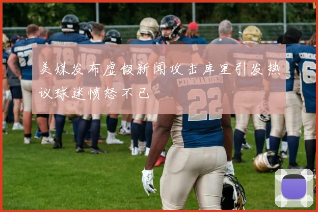 美媒发布虚假新闻攻击库里引发热议球迷愤怒不已