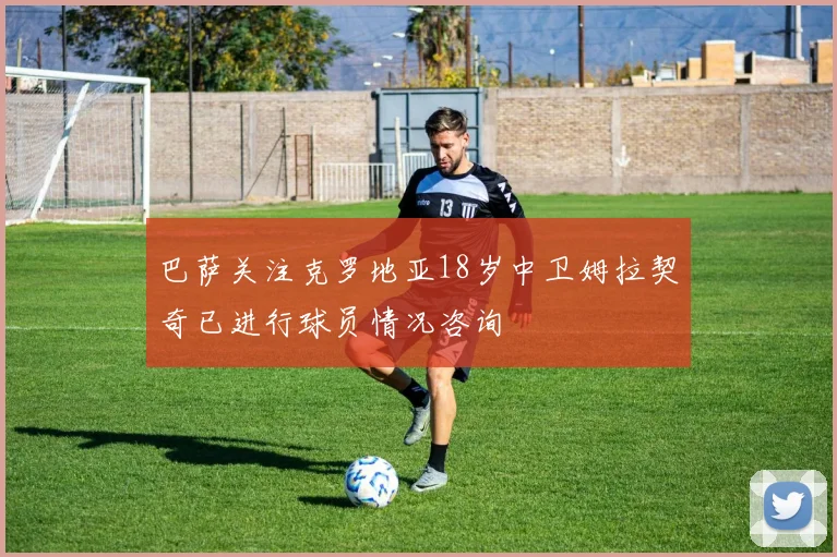 巴萨关注克罗地亚18岁中卫姆拉契奇已进行球员情况咨询