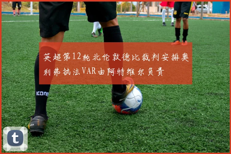 英超第12轮北伦敦德比裁判安排奥利弗执法VAR由阿特维尔负责