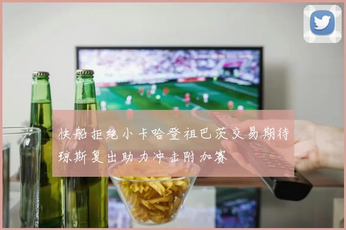 快船拒绝小卡哈登祖巴茨交易期待琼斯复出助力冲击附加赛