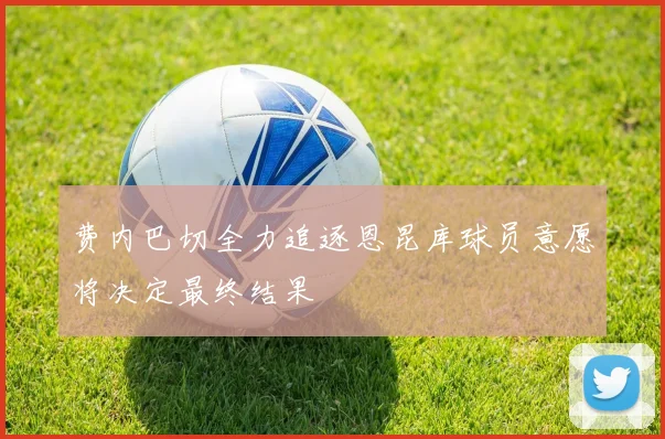 费内巴切全力追逐恩昆库球员意愿将决定最终结果